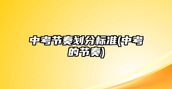 中考節(jié)奏劃分標(biāo)準(zhǔn)(中考的節(jié)奏)