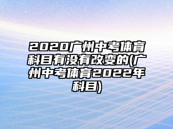 2020廣州中考體育科目有沒有改變的(廣州中考體育2022年科目)