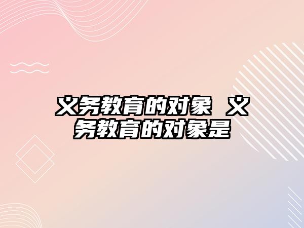 義務(wù)教育的對(duì)象 義務(wù)教育的對(duì)象是