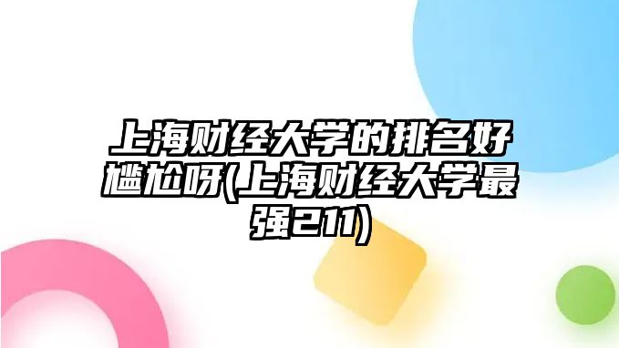 上海財(cái)經(jīng)大學(xué)的排名好尷尬呀(上海財(cái)經(jīng)大學(xué)最強(qiáng)211)