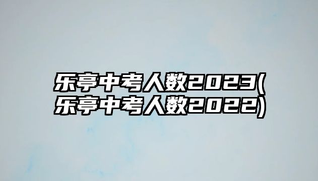 樂亭中考人數(shù)2023(樂亭中考人數(shù)2022)