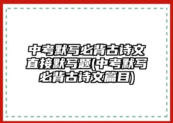 中考默寫(xiě)必背古詩(shī)文直接默寫(xiě)題(中考默寫(xiě)必背古詩(shī)文篇目)