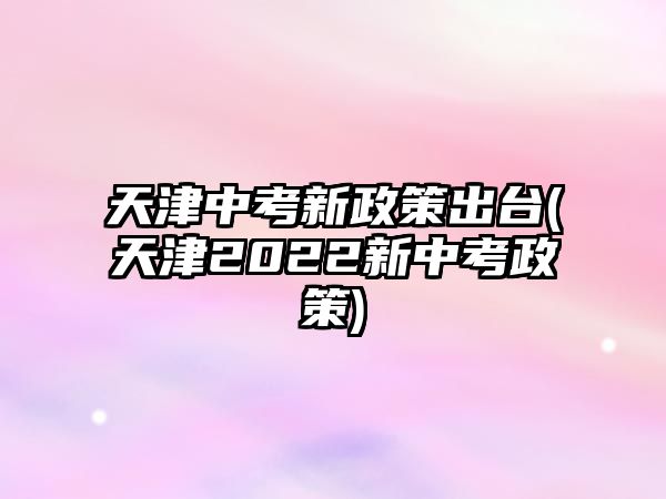 天津中考新政策出臺(天津2022新中考政策)