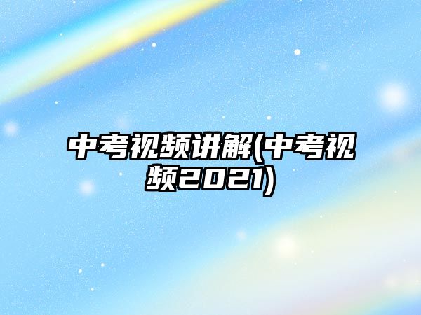 中考視頻講解(中考視頻2021)