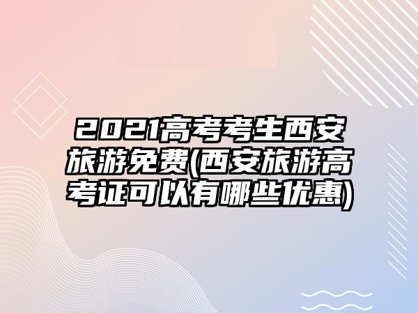 2021高考考生西安旅游免費(fèi)(西安旅游高考證可以有哪些優(yōu)惠)