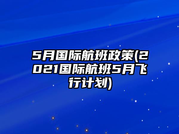 5月國(guó)際航班政策(2021國(guó)際航班5月飛行計(jì)劃)