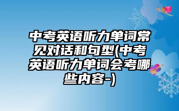 中考英語聽力單詞常見對話和句型(中考英語聽力單詞會考哪些內(nèi)容-)