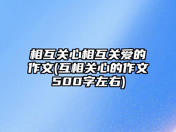 相互關(guān)心相互關(guān)愛(ài)的作文(互相關(guān)心的作文500字左右)