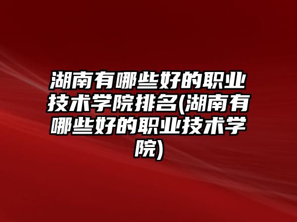 湖南有哪些好的職業(yè)技術(shù)學院排名(湖南有哪些好的職業(yè)技術(shù)學院)