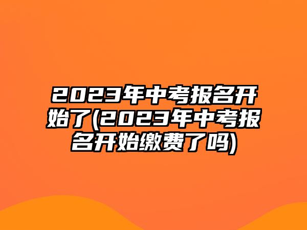 2023年中考報名開始了(2023年中考報名開始繳費了嗎)