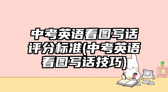 中考英語(yǔ)看圖寫話評(píng)分標(biāo)準(zhǔn)(中考英語(yǔ)看圖寫話技巧)