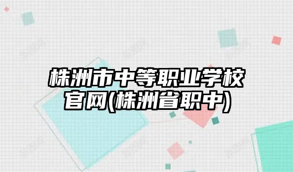 株洲市中等職業(yè)學校官網(wǎng)(株洲省職中)