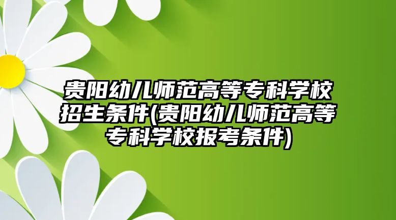 貴陽幼兒師范高等?？茖W(xué)校招生條件(貴陽幼兒師范高等?？茖W(xué)校報考條件)