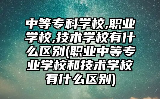 中等?？茖W校,職業(yè)學校,技術(shù)學校有什么區(qū)別(職業(yè)中等專業(yè)學校和技術(shù)學校有什么區(qū)別)