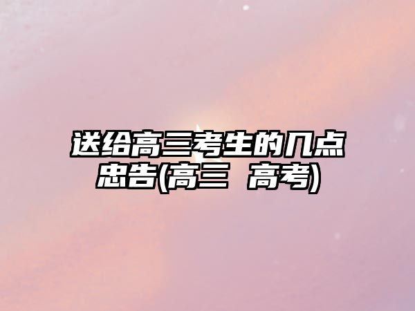 送給高三考生的幾點(diǎn)忠告(高三 高考)