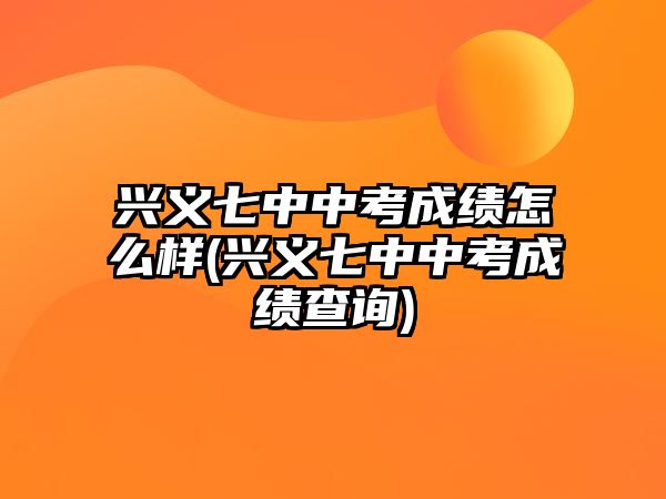 興義七中中考成績(jī)?cè)趺礃?興義七中中考成績(jī)查詢(xún))