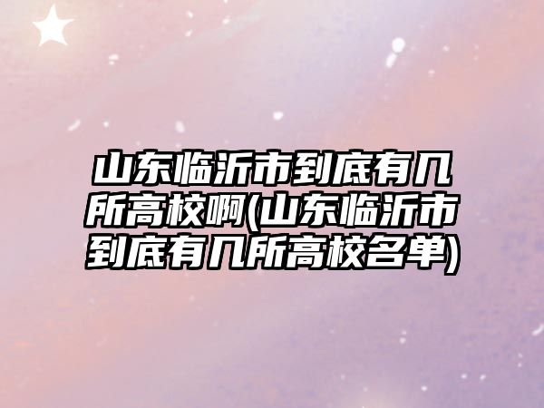 山東臨沂市到底有幾所高校啊(山東臨沂市到底有幾所高校名單)