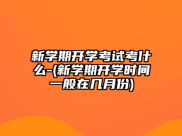 新學(xué)期開學(xué)考試考什么-(新學(xué)期開學(xué)時(shí)間一般在幾月份)