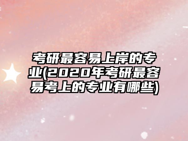 考研最容易上岸的專業(yè)(2020年考研最容易考上的專業(yè)有哪些)