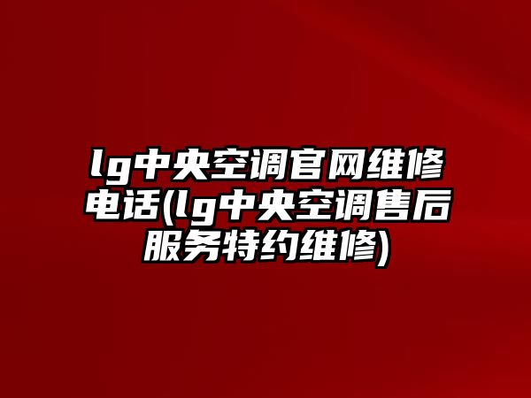 lg中央空調(diào)官網(wǎng)維修電話(lg中央空調(diào)售后服務(wù)特約維修)