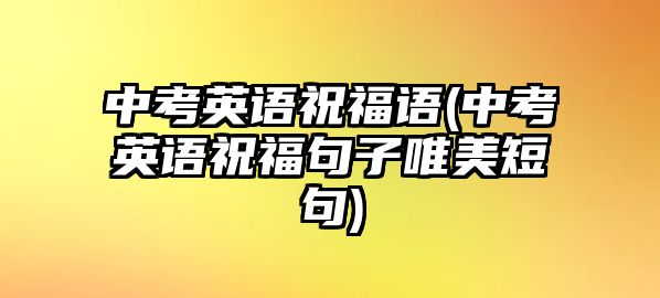 中考英語(yǔ)祝福語(yǔ)(中考英語(yǔ)祝福句子唯美短句)