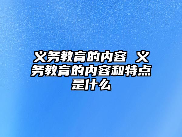 義務教育的內容 義務教育的內容和特點是什么