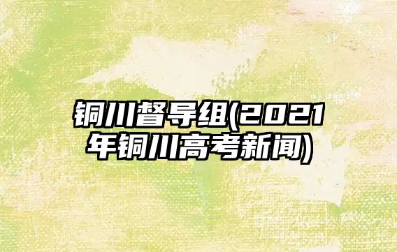 銅川督導(dǎo)組(2021年銅川高考新聞)