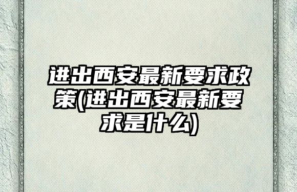 進(jìn)出西安最新要求政策(進(jìn)出西安最新要求是什么)