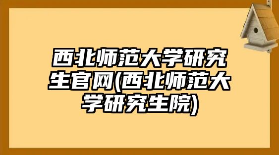 西北師范大學研究生官網(wǎng)(西北師范大學研究生院)