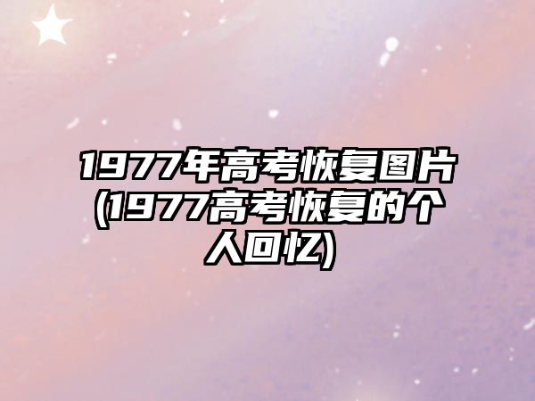 1977年高考恢復(fù)圖片(1977高考恢復(fù)的個(gè)人回憶)