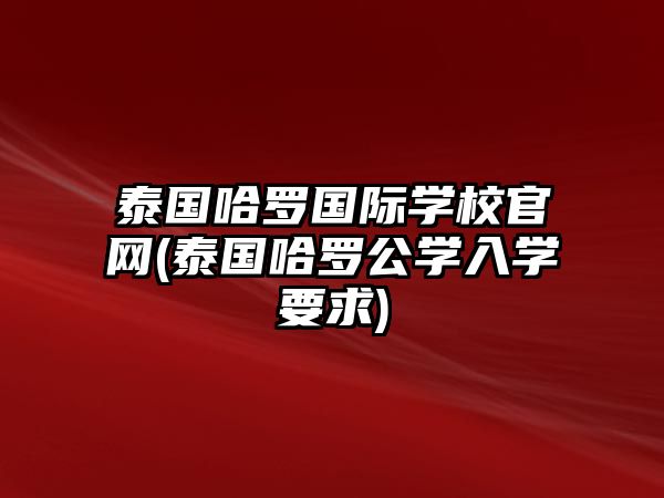 泰國(guó)哈羅國(guó)際學(xué)校官網(wǎng)(泰國(guó)哈羅公學(xué)入學(xué)要求)