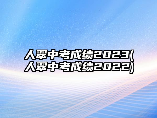 人翠中考成績(jī)2023(人翠中考成績(jī)2022)