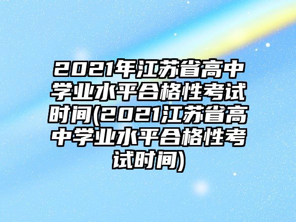 2021年江蘇省高中學(xué)業(yè)水平合格性考試時(shí)間(2021江蘇省高中學(xué)業(yè)水平合格性考試時(shí)間)