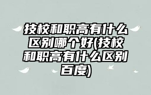 技校和職高有什么區(qū)別哪個好(技校和職高有什么區(qū)別百度)