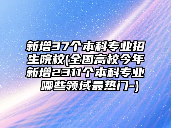 新增37個(gè)本科專業(yè)招生院校(全國(guó)高校今年新增2311個(gè)本科專業(yè) 哪些領(lǐng)域最熱門-)