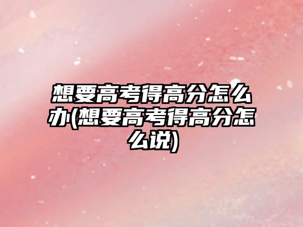 想要高考得高分怎么辦(想要高考得高分怎么說(shuō))