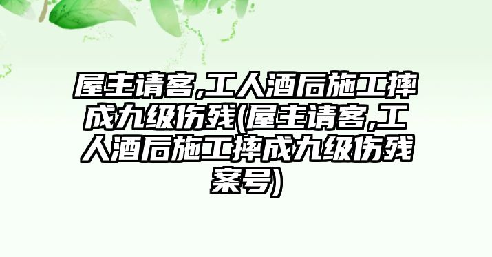 屋主請(qǐng)客,工人酒后施工摔成九級(jí)傷殘(屋主請(qǐng)客,工人酒后施工摔成九級(jí)傷殘案號(hào))