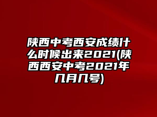 陜西中考西安成績(jī)什么時(shí)候出來(lái)2021(陜西西安中考2021年幾月幾號(hào))