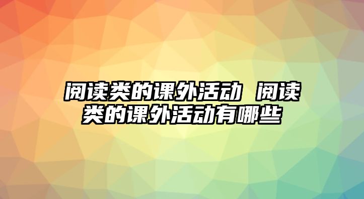 閱讀類的課外活動 閱讀類的課外活動有哪些