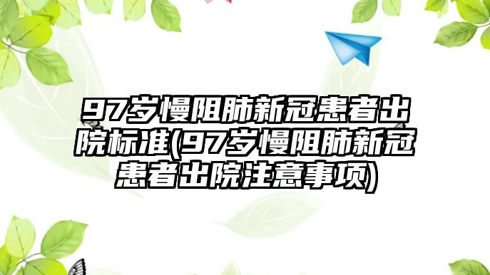 97歲慢阻肺新冠患者出院標(biāo)準(zhǔn)(97歲慢阻肺新冠患者出院注意事項)