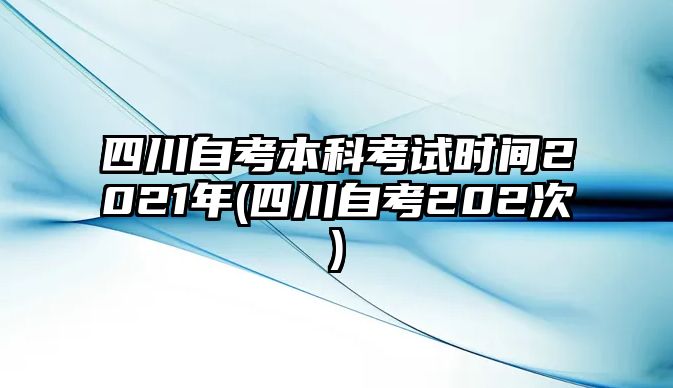 四川自考本科考試時間2021年(四川自考202次)