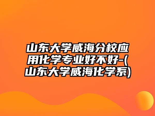 山東大學威海分校應用化學專業(yè)好不好-(山東大學威?；瘜W系)