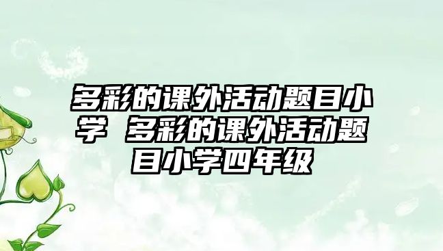 多彩的課外活動題目小學 多彩的課外活動題目小學四年級