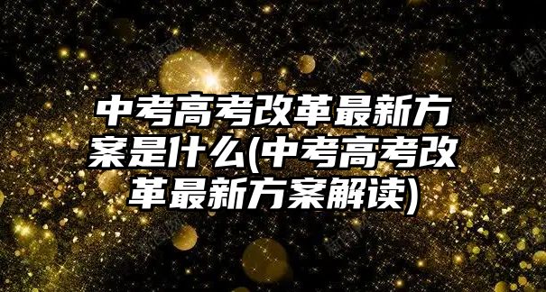 中考高考改革最新方案是什么(中考高考改革最新方案解讀)