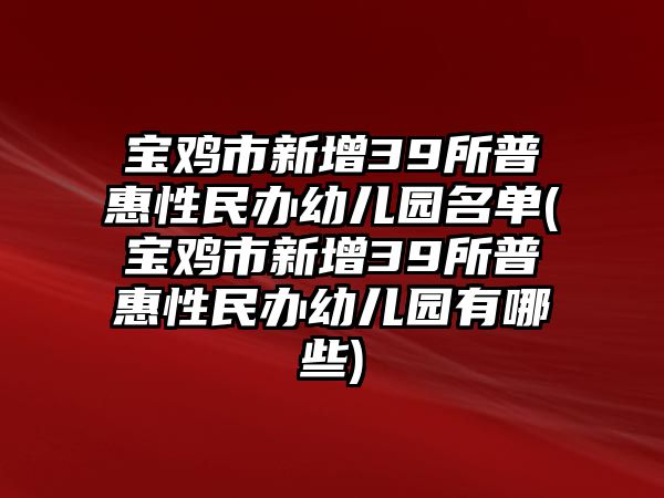 寶雞市新增39所普惠性民辦幼兒園名單(寶雞市新增39所普惠性民辦幼兒園有哪些)