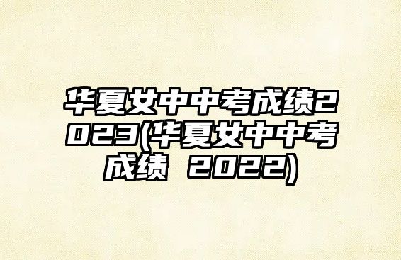 華夏女中中考成績(jī)2023(華夏女中中考成績(jī) 2022)