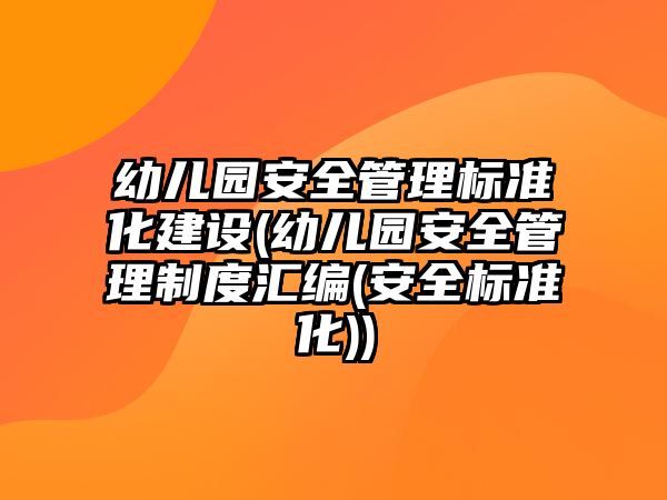 幼兒園安全管理標準化建設(shè)(幼兒園安全管理制度匯編(安全標準化))