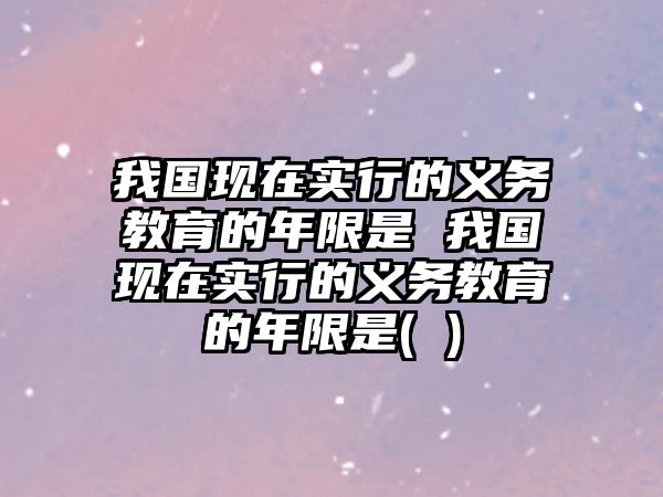 我國(guó)現(xiàn)在實(shí)行的義務(wù)教育的年限是 我國(guó)現(xiàn)在實(shí)行的義務(wù)教育的年限是( )