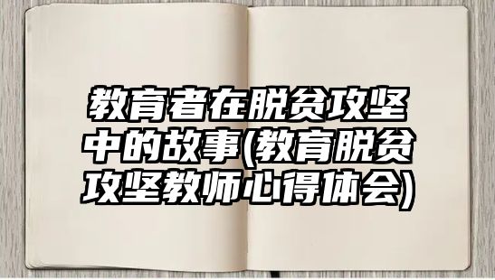 教育者在脫貧攻堅中的故事(教育脫貧攻堅教師心得體會)