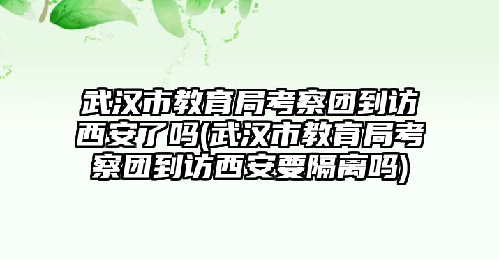 武漢市教育局考察團(tuán)到訪西安了嗎(武漢市教育局考察團(tuán)到訪西安要隔離嗎)